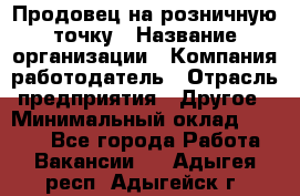 Продовец на розничную точку › Название организации ­ Компания-работодатель › Отрасль предприятия ­ Другое › Минимальный оклад ­ 8 000 - Все города Работа » Вакансии   . Адыгея респ.,Адыгейск г.